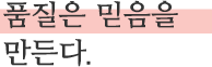 품질은 믿음을 만든다.